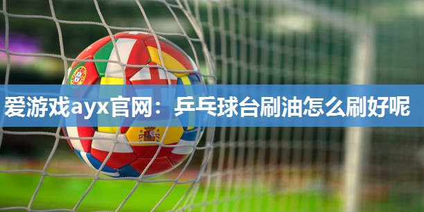 爱游戏ayx官网：乒乓球台刷油怎么刷好呢