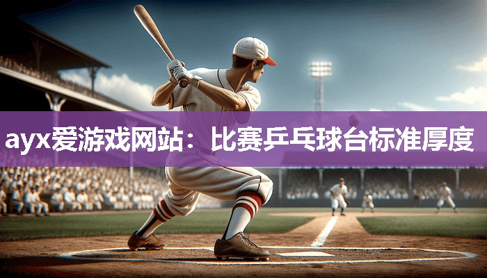 ayx爱游戏网站：比赛乒乓球台标准厚度