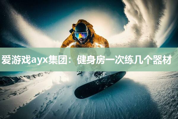 爱游戏ayx集团：健身房一次练几个器材
