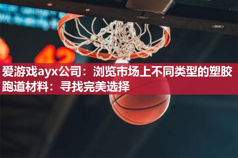 爱游戏ayx公司：浏览市场上不同类型的塑胶跑道材料：寻找完美选择