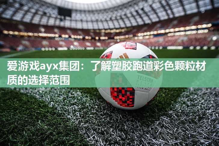 爱游戏ayx集团：了解塑胶跑道彩色颗粒材质的选择范围