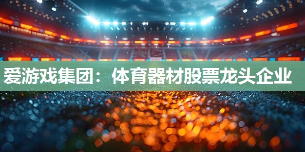爱游戏集团：体育器材股票龙头企业
