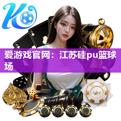 爱游戏官网：江苏硅pu篮球场