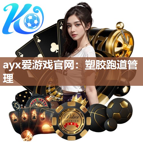 ayx爱游戏官网：塑胶跑道管理