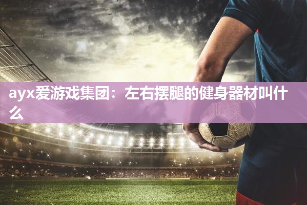 ayx爱游戏集团：左右摆腿的健身器材叫什么