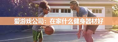 爱游戏公司：在家什么健身器材好