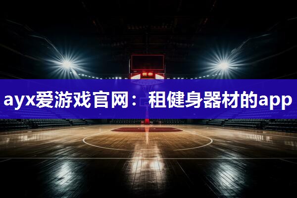ayx爱游戏官网：租健身器材的app