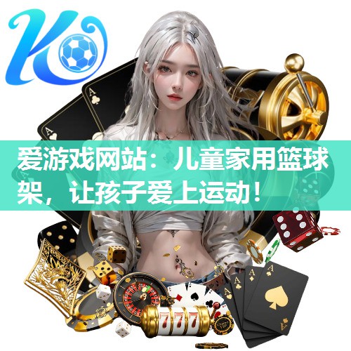爱游戏网站：儿童家用篮球架，让孩子爱上运动！