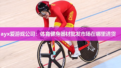 ayx爱游戏公司：体育健身器材批发市场在哪里进货