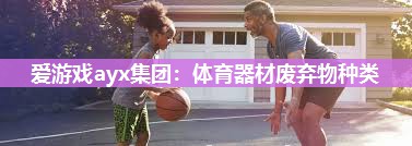 爱游戏ayx集团：体育器材废弃物种类