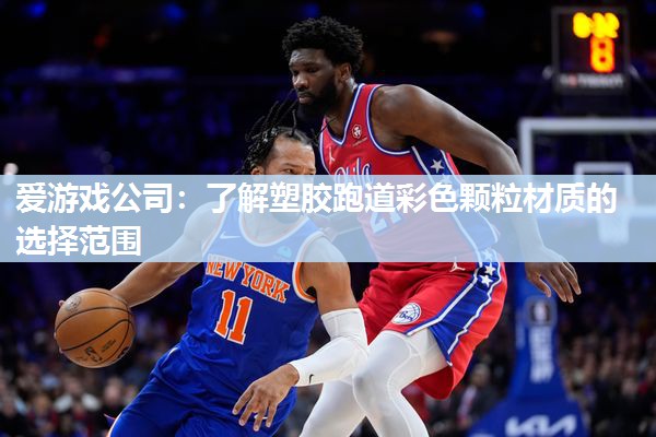 爱游戏公司：了解塑胶跑道彩色颗粒材质的选择范围