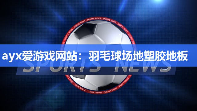 ayx爱游戏网站：羽毛球场地塑胶地板