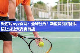 爱游戏ayx官网：全球狂热！新型智能游泳眼镜让游泳变得更智能