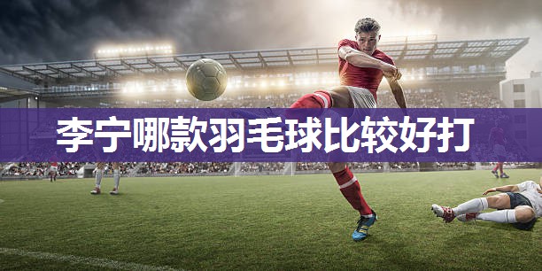 李宁哪款羽毛球比较好打