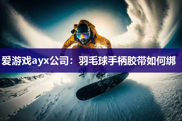 爱游戏ayx公司：羽毛球手柄胶带如何绑
