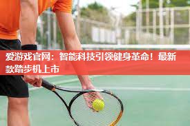 爱游戏官网：智能科技引领健身革命！最新款踏步机上市