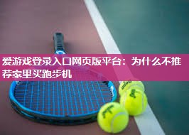 爱游戏登录入口网页版平台：为什么不推荐家里买跑步机