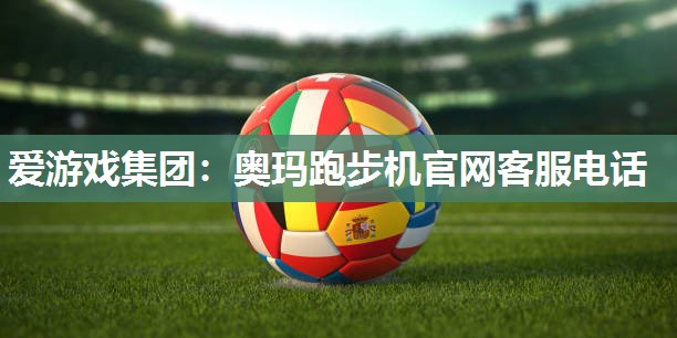 爱游戏集团：奥玛跑步机官网客服电话
