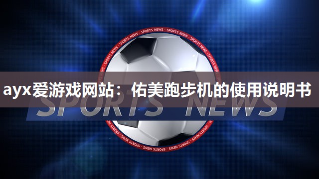 ayx爱游戏网站：佑美跑步机的使用说明书