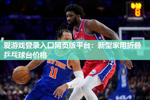 爱游戏登录入口网页版平台：新型家用折叠乒乓球台价格