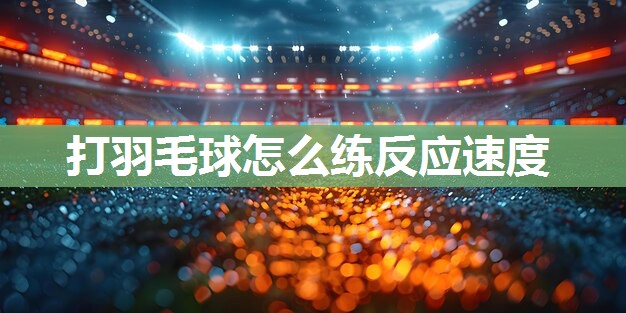 打羽毛球怎么练反应速度
