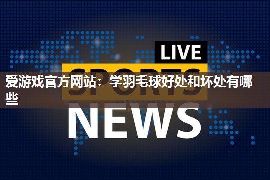 爱游戏官方网站：学羽毛球好处和坏处有哪些