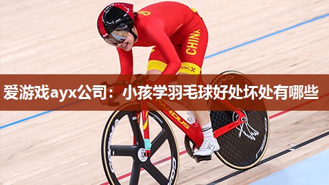 爱游戏ayx公司：小孩学羽毛球好处坏处有哪些