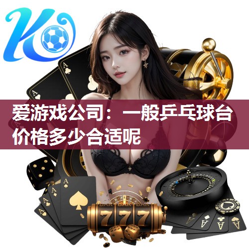 爱游戏公司：一般乒乓球台价格多少合适呢