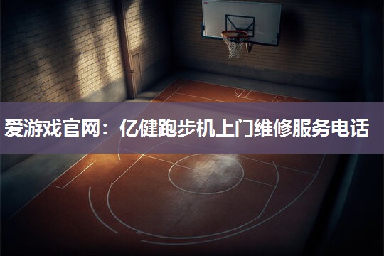 爱游戏官网：亿健跑步机上门维修服务电话