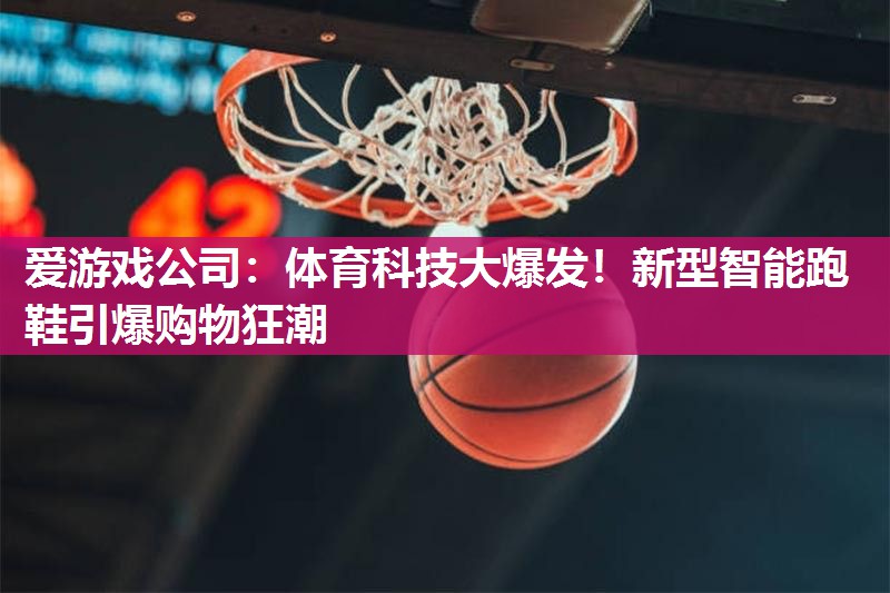 爱游戏公司：体育科技大爆发！新型智能跑鞋引爆购物狂潮