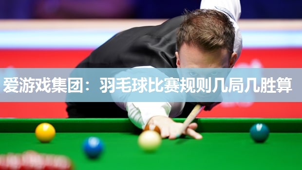 爱游戏集团：羽毛球比赛规则几局几胜算