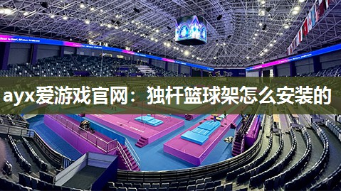ayx爱游戏官网：独杆篮球架怎么安装的