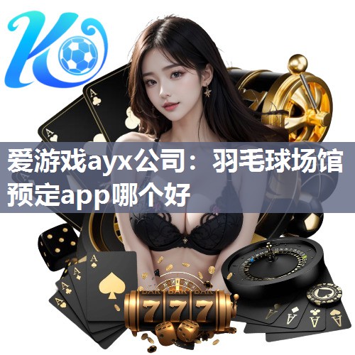 爱游戏ayx公司：羽毛球场馆预定app哪个好