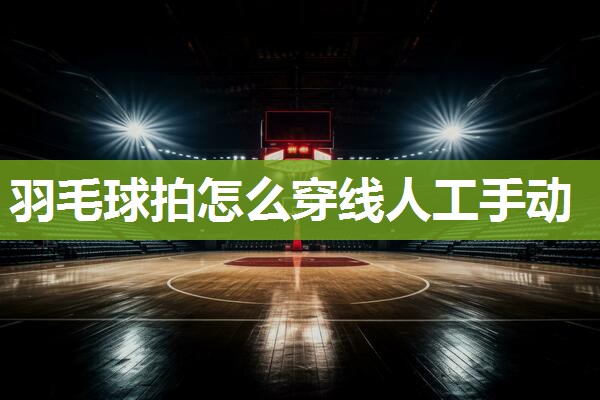 羽毛球拍怎么穿线人工手动