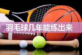 羽毛球几年能练出来