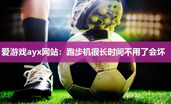 爱游戏ayx网站：跑步机很长时间不用了会坏