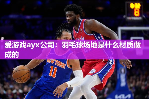 爱游戏ayx公司：羽毛球场地是什么材质做成的