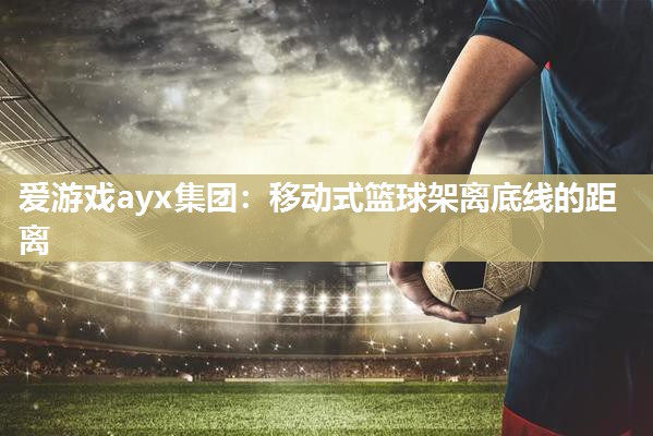 爱游戏ayx集团：移动式篮球架离底线的距离
