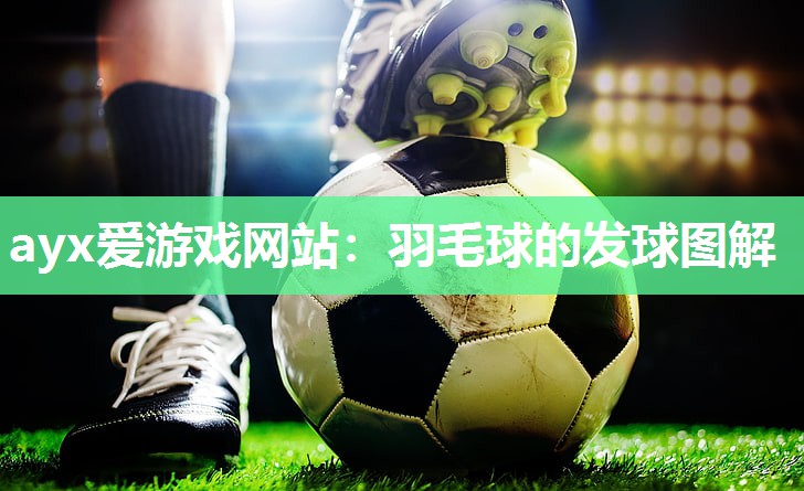 ayx爱游戏网站：羽毛球的发球图解