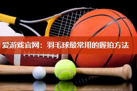 爱游戏官网：羽毛球最常用的握拍方法