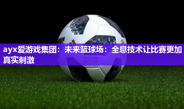 ayx爱游戏集团：未来篮球场：全息技术让比赛更加真实刺激