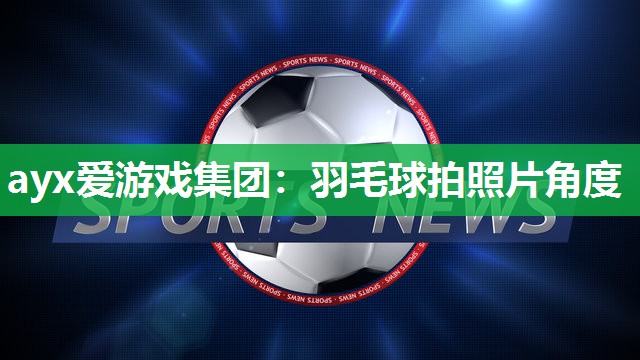 ayx爱游戏集团：羽毛球拍照片角度