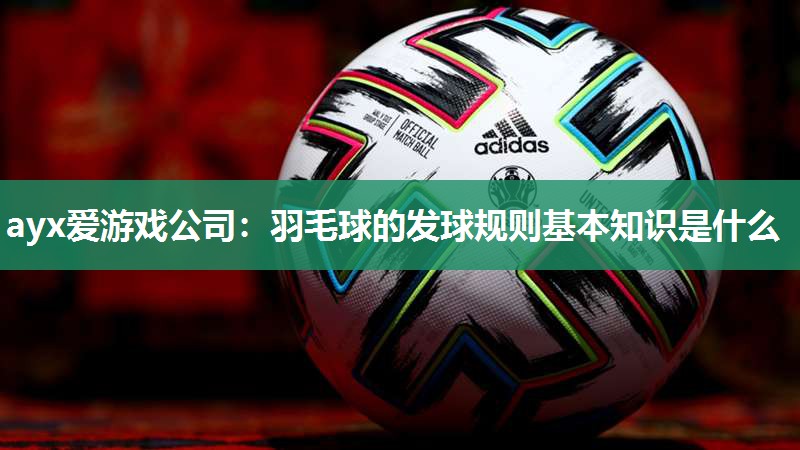 ayx爱游戏公司：羽毛球的发球规则基本知识是什么