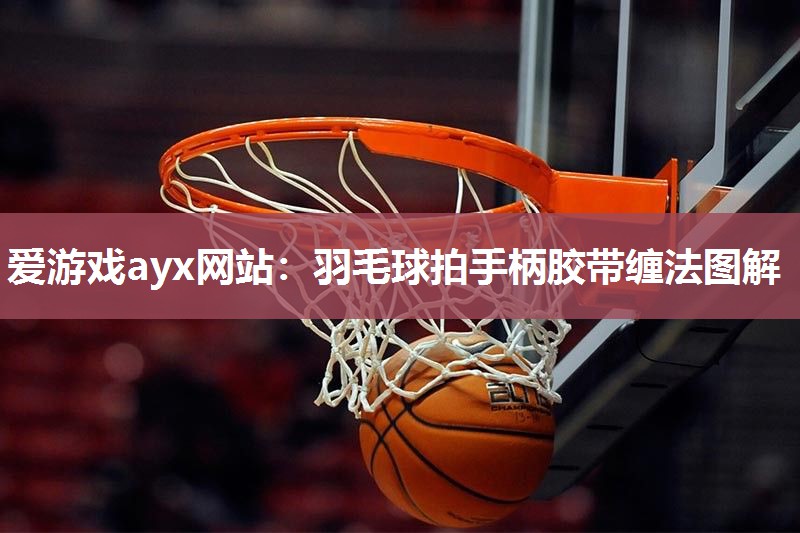 爱游戏ayx网站：羽毛球拍手柄胶带缠法图解