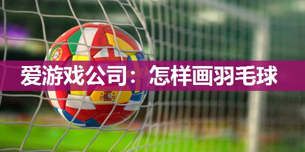 爱游戏公司：怎样画羽毛球