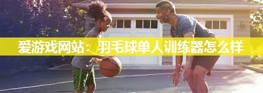 爱游戏网站：羽毛球单人训练器怎么样