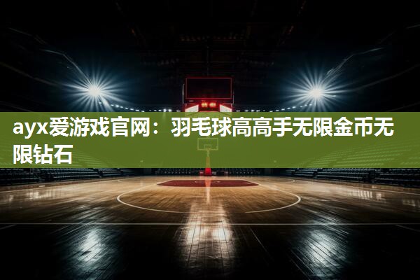 ayx爱游戏官网：羽毛球高高手无限金币无限钻石