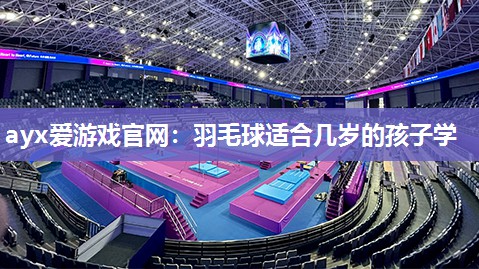 ayx爱游戏官网：羽毛球适合几岁的孩子学