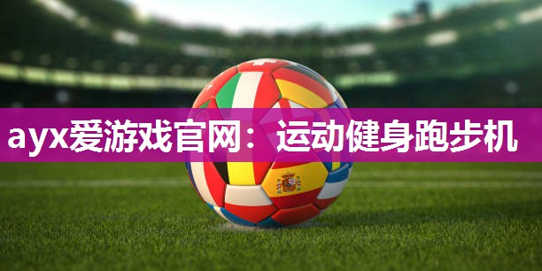ayx爱游戏官网：运动健身跑步机