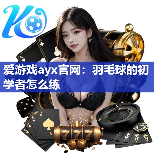 爱游戏ayx官网：羽毛球的初学者怎么练